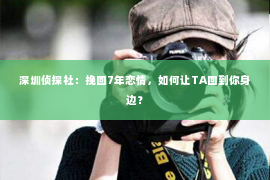 深圳侦探社：挽回7年恋情，如何让TA回到你身边？