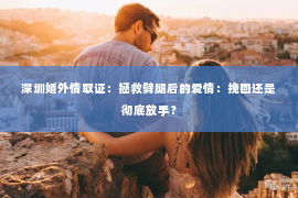 深圳婚外情取证：拯救劈腿后的爱情：挽回还是彻底放手？