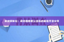 深圳侦探社：成功挽回老公出轨的最佳方法分享