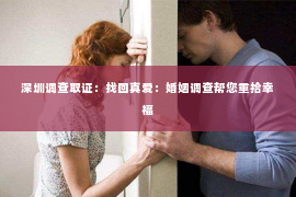 深圳调查取证：找回真爱：婚姻调查帮您重拾幸福