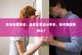 深圳调查取证：当女生提出分手后，如何挽回她的心？