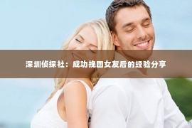 深圳侦探社：成功挽回女友后的经验分享