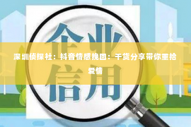 深圳侦探社：抖音情感挽回：干货分享带你重拾爱情