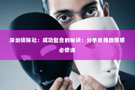 深圳侦探社：成功复合的秘诀：分手后挽回情感必修课