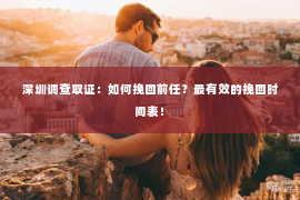 深圳调查取证：如何挽回前任？最有效的挽回时间表！