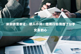 深圳调查取证：感人小说：他用行动挽回了分手女友的心