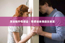 深圳婚外情取证：情感语录挽回女朋友