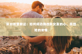 深圳调查取证：如何成功挽回前女友的心，赢回她的爱情