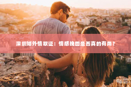 深圳婚外情取证：情感挽回是否真的有用？