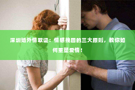 深圳婚外情取证：情感挽回的三大原则，教你如何重塑爱情！