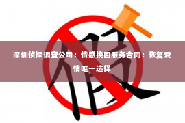 深圳侦探调查公司：情感挽回服务合同：恢复爱情唯一选择