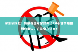 深圳侦探社：情感挽回专家教你让TA心甘情愿回到你身边，方法全在这里！