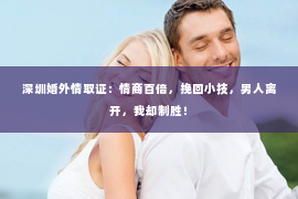 深圳婚外情取证：情商百倍，挽回小技，男人离开，我却制胜！