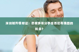 深圳婚外情取证：恋爱多年分手是否还有挽回的机会？