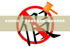 深圳侦探社：广州缘盾情感挽回，帮助你收获幸福。