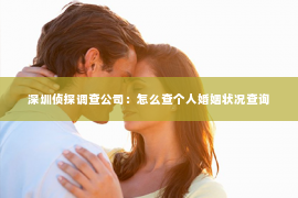 深圳侦探调查公司：怎么查个人婚姻状况查询