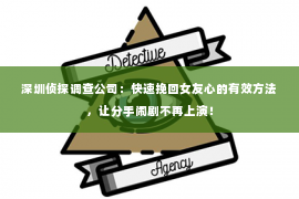 深圳侦探调查公司：快速挽回女友心的有效方法，让分手闹剧不再上演！