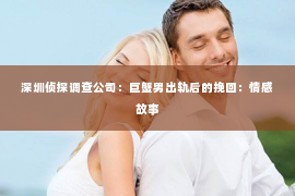 深圳侦探调查公司：巨蟹男出轨后的挽回：情感故事