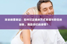 深圳调查取证：如何以正确的方式重建与前任的联系，挽回你们的爱情？