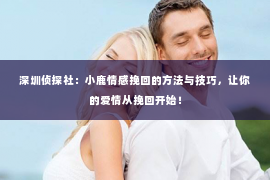 深圳侦探社：小鹿情感挽回的方法与技巧，让你的爱情从挽回开始！