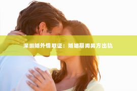 深圳婚外情取证：婚姻期间男方出轨