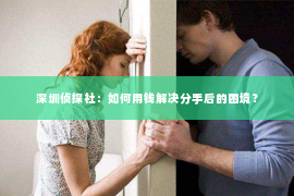 深圳侦探社：如何用钱解决分手后的困境？