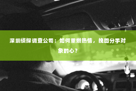 深圳侦探调查公司：如何重燃热情，挽回分手对象的心？