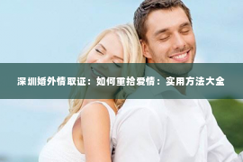 深圳婚外情取证：如何重拾爱情：实用方法大全