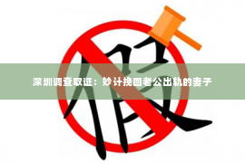 深圳调查取证：妙计挽回老公出轨的妻子