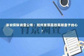 深圳侦探调查公司：如何重新赢回离婚妻子的心？