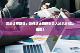 深圳调查取证：如何防止回避型男人出轨并成功挽回？