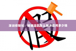 深圳侦探社：婚姻出轨怎么解决能判多少钱