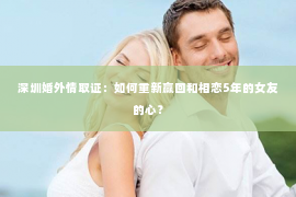 深圳婚外情取证：如何重新赢回和相恋5年的女友的心？