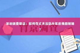 深圳调查取证：如何在丈夫出轨半年后挽回婚姻？