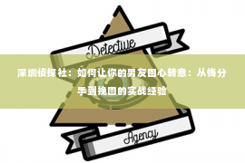 深圳侦探社：如何让你的男友回心转意：从悔分手到挽回的实战经验