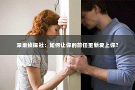 深圳侦探社：如何让你的前任重新爱上你？