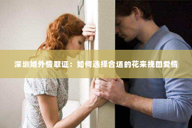 深圳婚外情取证：如何选择合适的花来挽回爱情