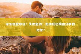 深圳调查取证：失而复得：如何成功挽回分手的对象？