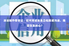 深圳婚外情取证：如何用诚恳表白和真诚沟通，挽回女友的心？