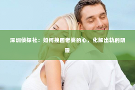 深圳侦探社：如何挽回老婆的心，化解出轨的阴霾