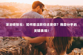 深圳侦探社：如何看出前任还爱你？挽回分手的关键表现！