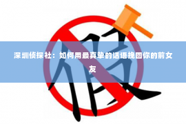 深圳侦探社：如何用最真挚的话语挽回你的前女友