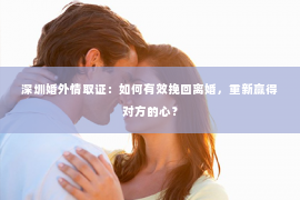 深圳婚外情取证：如何有效挽回离婚，重新赢得对方的心？