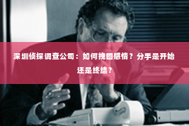 深圳侦探调查公司：如何挽回感情？分手是开始还是终结？