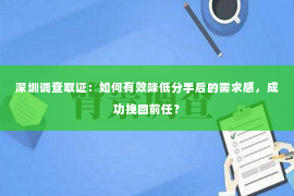 深圳调查取证：如何有效降低分手后的需求感，成功挽回前任？