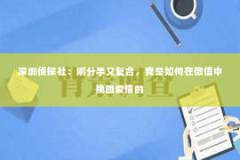 深圳侦探社：刚分手又复合，我是如何在微信中挽回爱情的