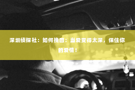 深圳侦探社：如何挽回：当爱变得太深，保住你的爱情！