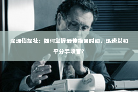 深圳侦探社：如何掌握最佳挽回时间，迅速以和平分手收官？