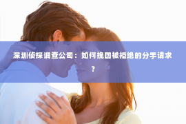 深圳侦探调查公司：如何挽回被拒绝的分手请求？