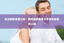 深圳侦探调查公司：如何挽回绝情分手的女朋友的心呢